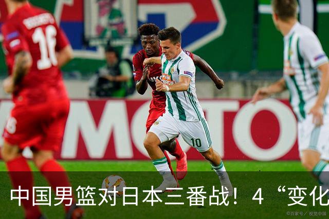 中国男篮对日本三番战！4“变化”传喜讯，郭士强率队将复仇